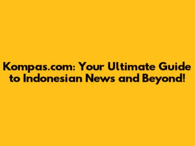 Kompas.com: Your Ultimate Guide to Indonesian News and Beyond!