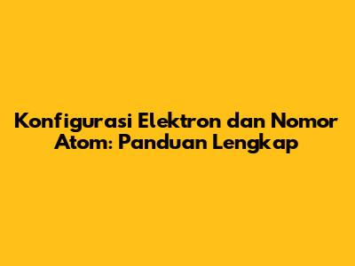 Konfigurasi Elektron dan Nomor Atom: Panduan Lengkap