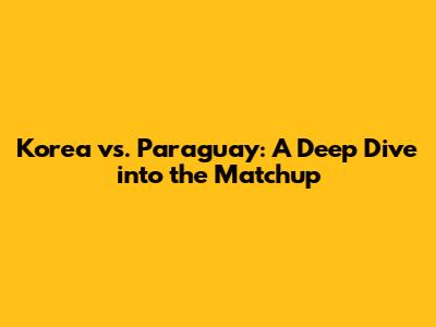 Korea vs. Paraguay: A Deep Dive into the Matchup