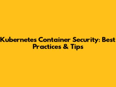 Kubernetes Container Security: Best Practices & Tips