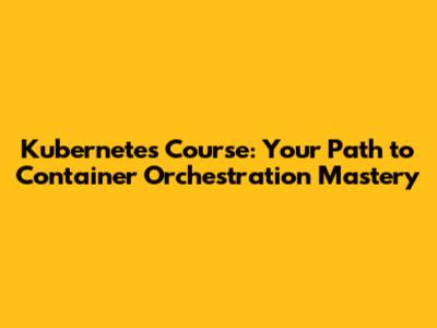 Kubernetes Course: Your Path to Container Orchestration Mastery