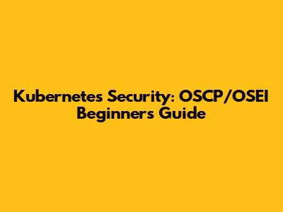 Kubernetes Security: OSCP/OSEI Beginner's Guide