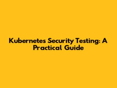 Kubernetes Security Testing: A Practical Guide