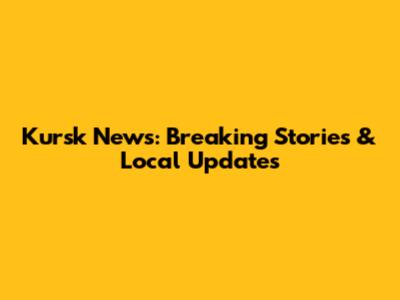 Kursk News: Breaking Stories & Local Updates