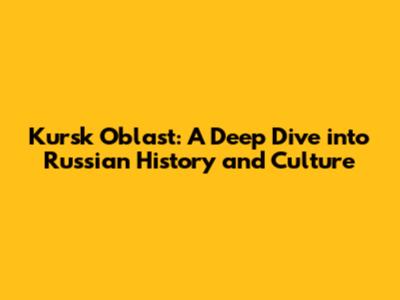 Kursk Oblast: A Deep Dive into Russian History and Culture
