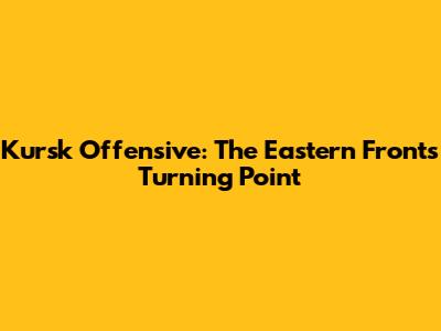 Kursk Offensive: The Eastern Front's Turning Point