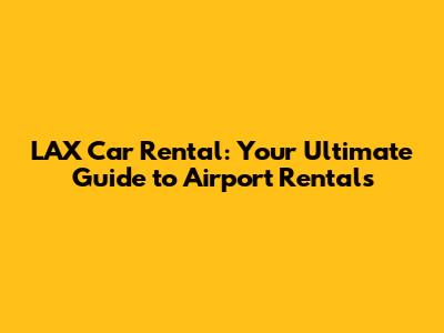 LAX Car Rental: Your Ultimate Guide to Airport Rentals