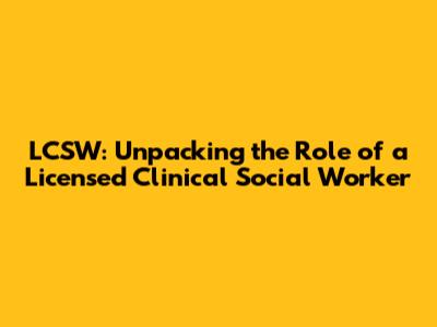 LCSW: Unpacking the Role of a Licensed Clinical Social Worker