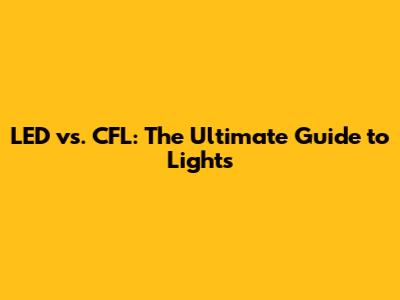 LED vs. CFL: The Ultimate Guide to Lights