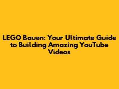 LEGO Bauen: Your Ultimate Guide to Building Amazing YouTube Videos