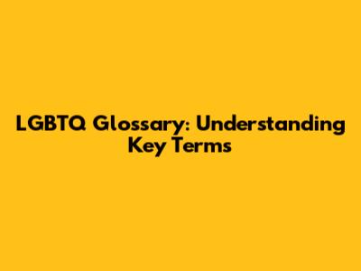LGBTQ Glossary: Understanding Key Terms