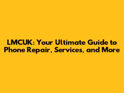 LMCUK: Your Ultimate Guide to Phone Repair, Services, and More