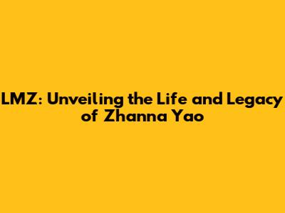 LMZ: Unveiling the Life and Legacy of Zhanna Yao