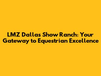 LMZ Dallas Show Ranch: Your Gateway to Equestrian Excellence