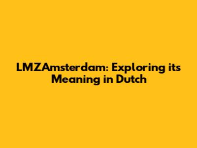 LMZAmsterdam: Exploring its Meaning in Dutch