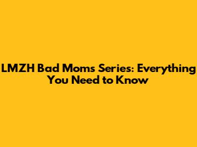 LMZH Bad Moms Series: Everything You Need to Know