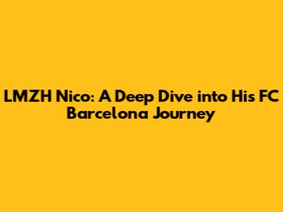 LMZH Nico: A Deep Dive into His FC Barcelona Journey