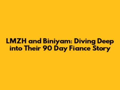 LMZH and Biniyam: Diving Deep into Their 90 Day Fiance Story