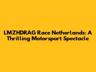 LMZHDRAG Race Netherlands: A Thrilling Motorsport Spectacle