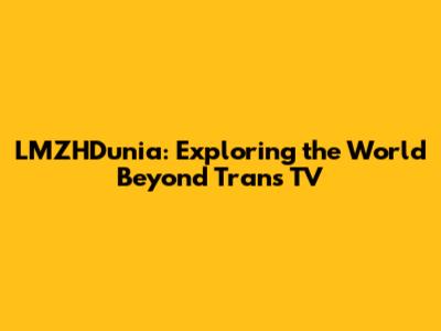 LMZHDunia: Exploring the World Beyond Trans TV