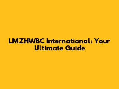 LMZHWBC International: Your Ultimate Guide
