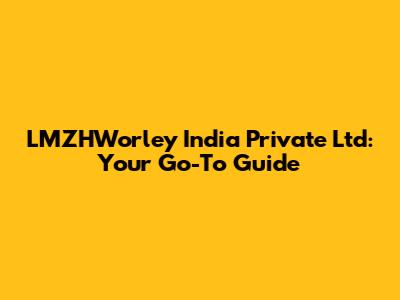 LMZHWorley India Private Ltd: Your Go-To Guide