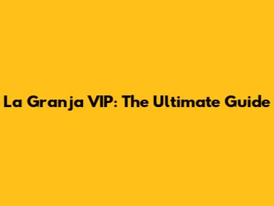 La Granja VIP: The Ultimate Guide