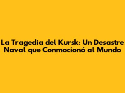 La Tragedia del Kursk: Un Desastre Naval que Conmocionó al Mundo
