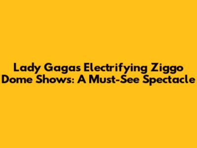 Lady Gaga's Electrifying Ziggo Dome Shows: A Must-See Spectacle