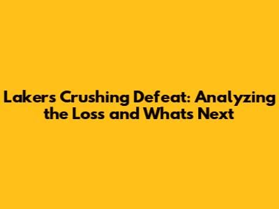 Lakers' Crushing Defeat: Analyzing the Loss and What's Next