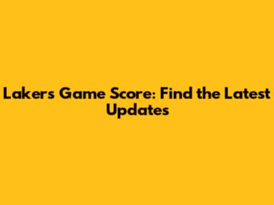 Lakers Game Score: Find the Latest Updates