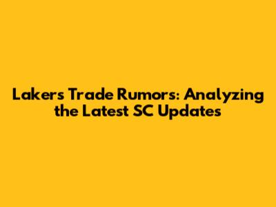 Lakers Trade Rumors: Analyzing the Latest SC Updates