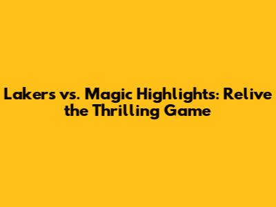 Lakers vs. Magic Highlights: Relive the Thrilling Game