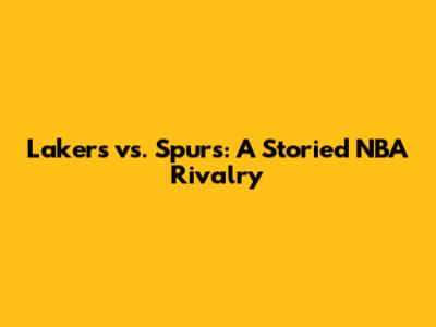 Lakers vs. Spurs: A Storied NBA Rivalry