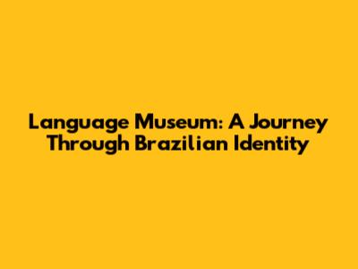 Language Museum: A Journey Through Brazilian Identity