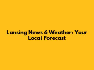 Lansing News 6 Weather: Your Local Forecast