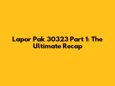 Lapor Pak 30323 Part 1: The Ultimate Recap