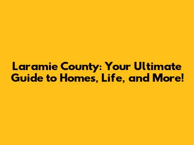 Laramie County: Your Ultimate Guide to Homes, Life, and More!
