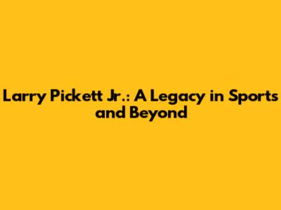 Larry Pickett Jr.: A Legacy in Sports and Beyond
