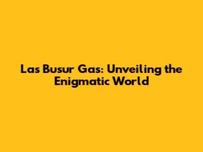 Las Busur Gas: Unveiling the Enigmatic World