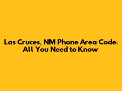 Las Cruces, NM Phone Area Code: All You Need to Know