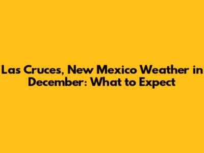Las Cruces, New Mexico Weather in December: What to Expect