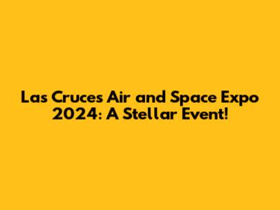 Las Cruces Air and Space Expo 2024: A Stellar Event!