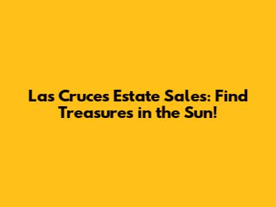 Las Cruces Estate Sales: Find Treasures in the Sun!