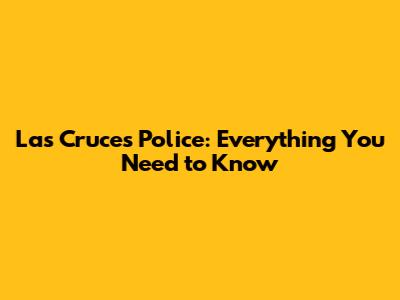 Las Cruces Police: Everything You Need to Know