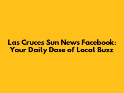 Las Cruces Sun News Facebook: Your Daily Dose of Local Buzz