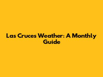 Las Cruces Weather: A Monthly Guide