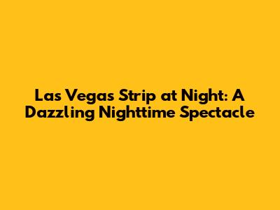 Las Vegas Strip at Night: A Dazzling Nighttime Spectacle