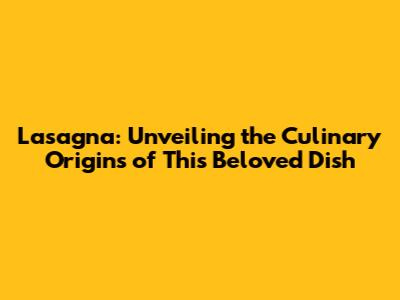 Lasagna: Unveiling the Culinary Origins of This Beloved Dish