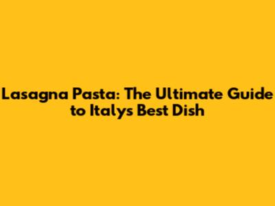 Lasagna Pasta: The Ultimate Guide to Italy's Best Dish
